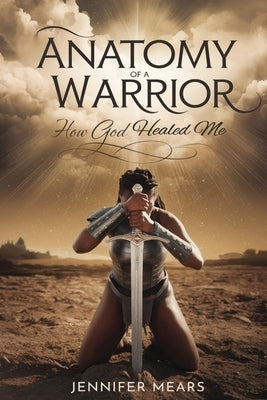 Anatomy of a Warrior: How God Healed Me by Mears, Jennifer
