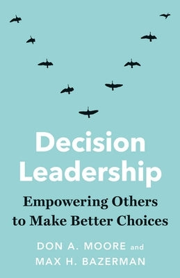 Decision Leadership: Empowering Others to Make Better Choices by Moore, Don A.