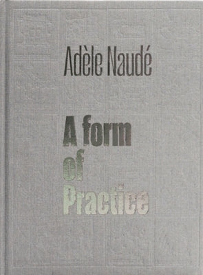 Adèle Naudé: A Form of Practice by Naudé, Adéle