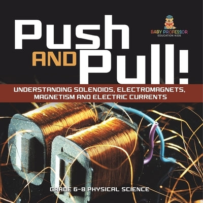 Push and Pull! Understanding Solenoids, Electromagnets, Magnetism and Electric Currents Grade 6-8 Physical Science by Baby Professor