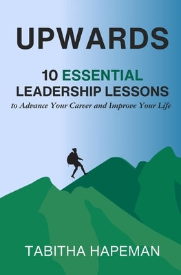 Upwards: 10 Essential Leadership Lessons to Advance Your Career and Improve Your Life by Hapeman, Tabitha