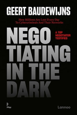 Negotiating in the Dark: How Millions Are Lost Every Day to Cyber Criminals and Their Networks - A Top Negotiator Testifies by Baudewijns, Geert