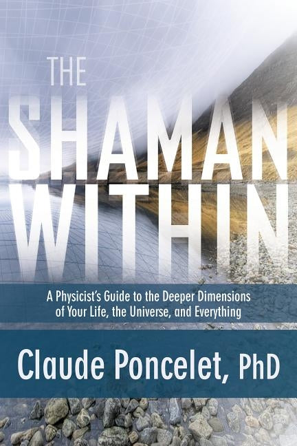 The Shaman Within: A Physicist's Guide to the Deeper Dimensions of Your Life, the Universe, and Everything by Poncelet, Claude