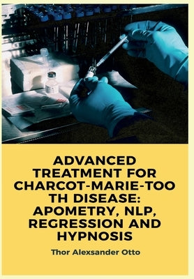 Advanced Treatment for Charcot-Marie-Tooth Disease: Apometry, Nlp, Regression and Hypnosis by Alexsander, Thor Otto