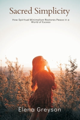 Sacred Simplicity How Spiritual Minimalism Restores Peace in a World of Excess. by Greyson, Elena