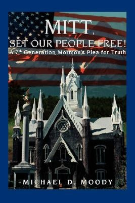 Mitt, Set Our People Free!: A 7th Generation Mormon's Plea for Truth by Moody, Michael D.