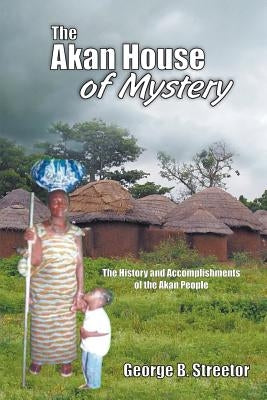 The Akan House of Mystery: The History and Accomplishments of the Akan People by Streetor, George B.