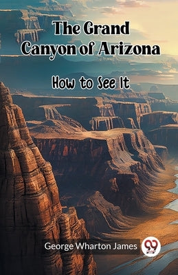 The Grand Canyon of Arizona How to See It by James, George Wharton