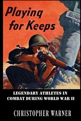 Playing For Keeps: Legendary Athletes in Combat During World War II by Warner, Christopher