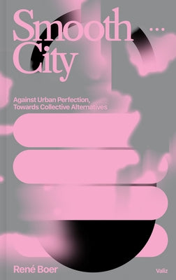 Smooth City: Against Urban Perfection, Towards Collective Alternatives by Boer, Rene