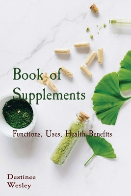 Book of Supplements: Functions, Uses, Health Benefits by Wesley, Destinee