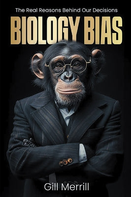 Biology Bias: The Real Reasons Behind Our Decisions by Merrill, Gill