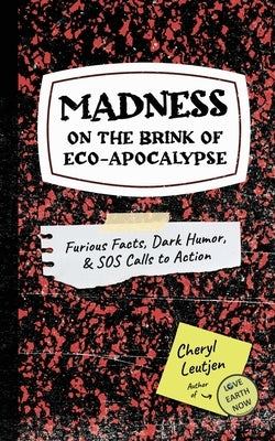 Madness on the Brink of Eco-Apocalypse: Furious Facts, Dark Humor & SOS Calls to Action by Leutjen, Cheryl