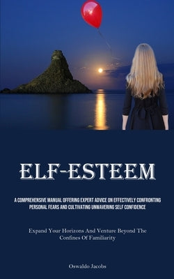 Self-Esteem: A Comprehensive Manual Offering Expert Advice On Effectively Confronting Personal Fears And Cultivating Unwavering Sel by Jacobs, Oswaldo