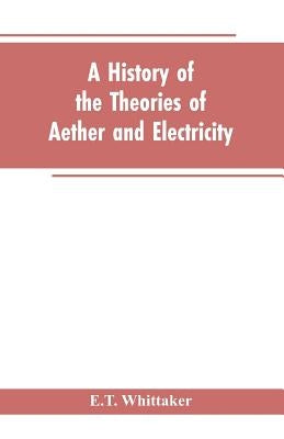 A history of the theories of aether and electricity: from the age of Descartes to the close of the nineteenth century by Whittaker, E. T.