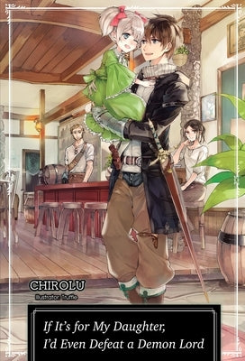 If It's for My Daughter, I'd Even Defeat a Demon Lord: Volume 1 (Light Novel) by Chirolu