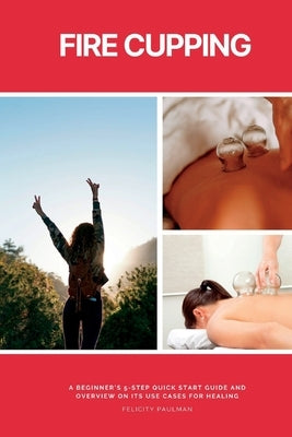 Fire Cupping: A Beginner's 5-Step Quick Start Guide and Overview of Its Use Cases for Healing by Paulman, Felicity