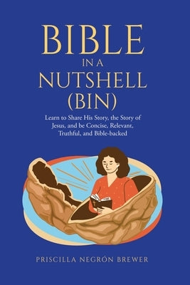 Bible in a Nutshell (BIN): Learn to Share His Story, the Story of Jesus, and be Concise, Relevant, Truthful, and Bible-backed by Brewer, Priscilla NegrÃ³n