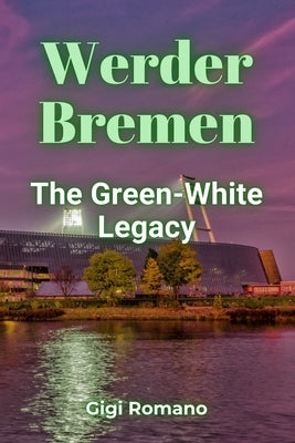 Werder Bremen: The Green-White Legacy by Romano, Gigi