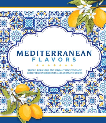 Mediterranean Flavors: Simple, Delicious and Vibrant Recipes Made with Fresh Ingredients and Aromatic Spices by Publications International Ltd