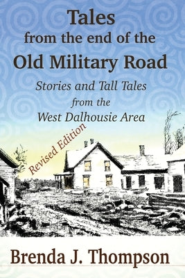 Tales from the End of the Old Military Road: stories and tall tales from the West Dalhousie area by Thompson, Brenda J.