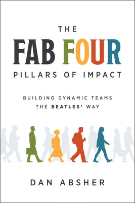 The Fab Four Pillars of Impact: Building Dynamic Teams the Beatles' Way by Absher, Dan