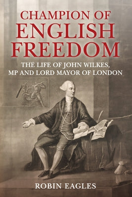 Champion of English Freedom: The Life of John Wilkes, MP and Lord Mayor of London by Eagles, Robin