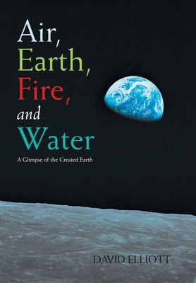 Air, Earth, Fire, and Water: A Glimpse of the Created Earth by Elliott, David