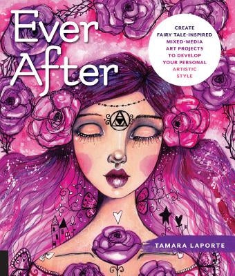 Ever After: Create Fairy Tale-Inspired Mixed-Media Art Projects to Develop Your Personal Artistic Style by Laporte, Tamara