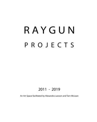 RAYGUN Projects 2011 - 2019: An Art Space facilitated by Alexandra Lawson and Tarn McLean by McLean, Tarn