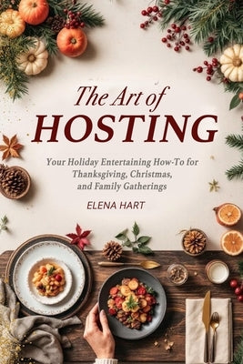 The Art of Hosting: Your Complete Family Gathering cookbook to Home Entertaining with Thanksgiving Hosting Tips, Christmas Hosting Essentials & Conver by Hart, Elana