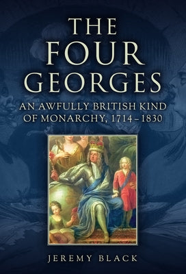 The Four Georges: An Awfully British Kind of Monarchy, 1714-1830 by Black, Jeremy