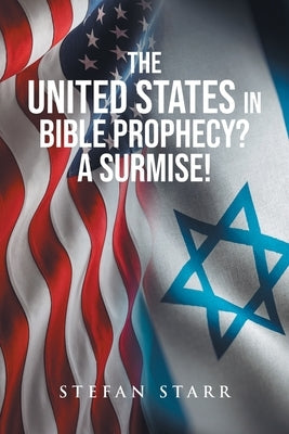 The United States In Bible Prophecy? A Surmise! by Starr, Stefan