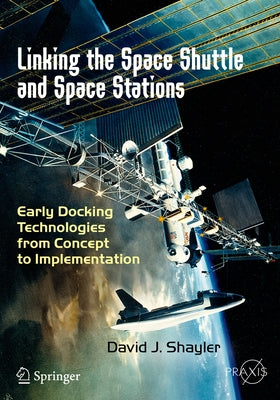 Linking the Space Shuttle and Space Stations: Early Docking Technologies from Concept to Implementation by Shayler, David J.