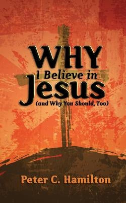 Why I Believe in Jesus (and Why You Should, Too) by Hamilton, Peter C.