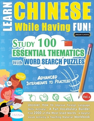 Learn Chinese While Having Fun! - Advanced: INTERMEDIATE TO PRACTICED - STUDY 100 ESSENTIAL THEMATICS WITH WORD SEARCH PUZZLES - VOL.1 - Uncover How t by Linguas Classics