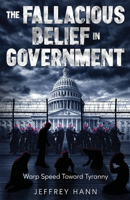 The Fallacious Belief in Government: Warp Speed Toward Tyranny by Hann, Jeffrey