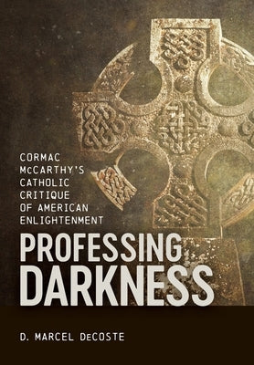 Professing Darkness: Cormac McCarthy's Catholic Critique of American Enlightenment by DeCoste, D. Marcel