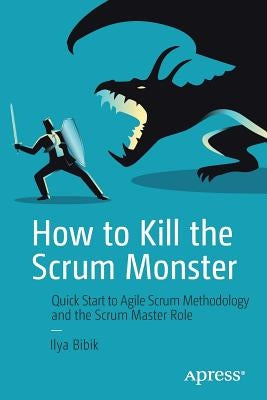 How to Kill the Scrum Monster: Quick Start to Agile Scrum Methodology and the Scrum Master Role by Bibik, Ilya