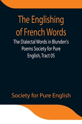 The Englishing Of French Words; The Dialectal Words In Blunden'S Poems Society For Pure English, Tract 05 by For Pure English, Society