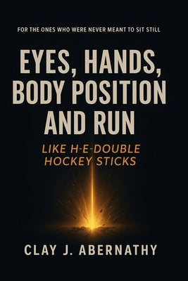 Eyes, Hands, Body Position and Run Like H-E-Double Hockey Sticks: For the Ones Who Were Never Meant to Sit Still- And Know It's Time to Build Somethin by Abernathy, Clay J.