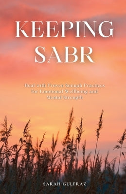 Keeping Sabr: Heal with Proven Sunnah Practices for Emotional Wellbeing and Mental Strength by Gulfraz, Sarah