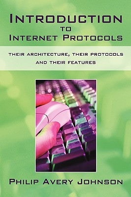Introduction to Internet Protocols: Their Architecture, Their Protocols and Their Features by Philip Avery Johnson, Avery Johnson