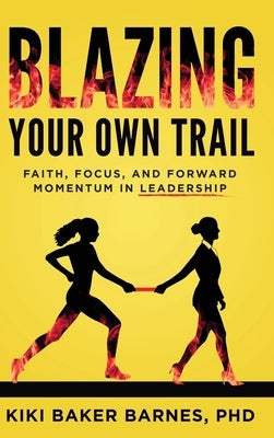 Blazing Your Own Trail: Faith, Focus, and Forward Momentum in Leadership by Barnes, Kiki Baker