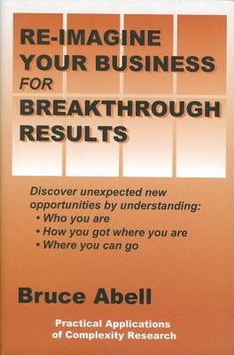 Re-Imagine Your Business for Breakthrough Results: Discover Unexpected New Opportunities by Understanding Who You Are, How You Got Where You Are, and by Abell, Bruce