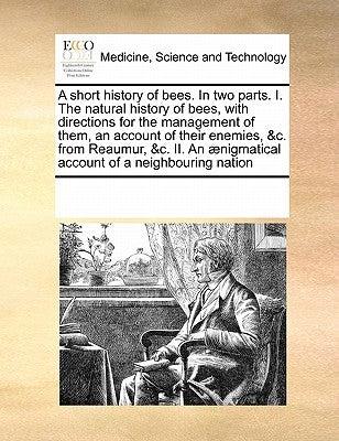 A short history of bees. In two parts. I. The natural history of bees, with directions for the management of them, an account of their enemies, &c. fr by Multiple Contributors