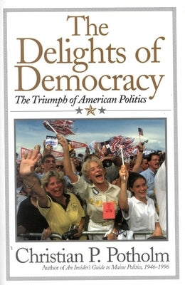 The Delights Of Democracy: The Triumph of American Politics by Potholm, Chris P.