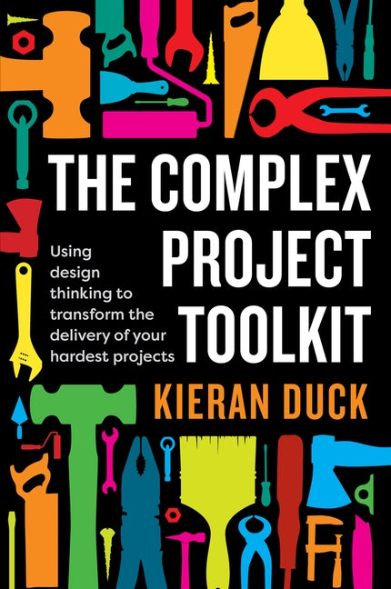 The Complex Project Toolkit: Using Design Thinking to Transform the Delivery of Your Hardest Projects by Duck, Kieran