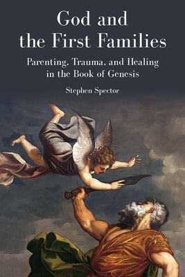God and the First Families: Parenting, Trauma, and Healing in the Book of Genesis by Spector, Stephen