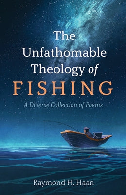 The Unfathomable Theology of Fishing: A Diverse Collection of Poems by Haan, Raymond H.